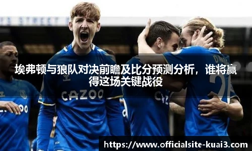 埃弗顿与狼队对决前瞻及比分预测分析，谁将赢得这场关键战役