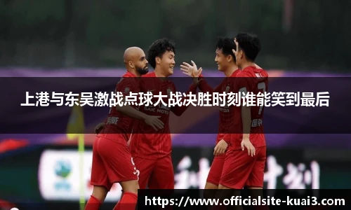 上港与东吴激战点球大战决胜时刻谁能笑到最后