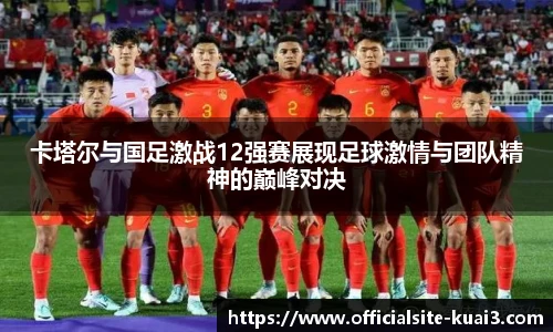 卡塔尔与国足激战12强赛展现足球激情与团队精神的巅峰对决