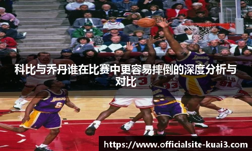 科比与乔丹谁在比赛中更容易摔倒的深度分析与对比