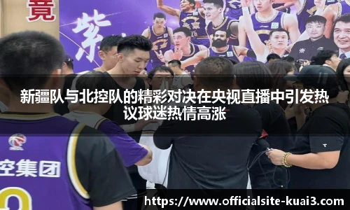 新疆队与北控队的精彩对决在央视直播中引发热议球迷热情高涨