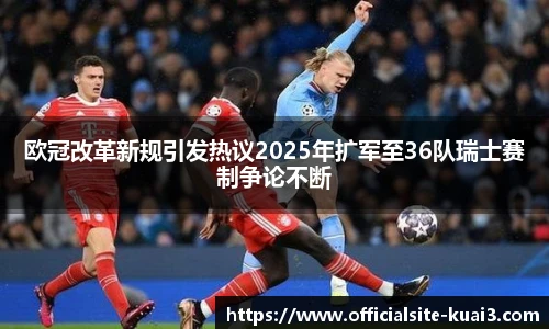 欧冠改革新规引发热议2025年扩军至36队瑞士赛制争论不断