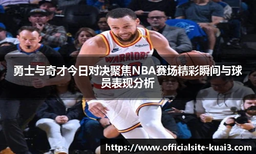勇士与奇才今日对决聚焦NBA赛场精彩瞬间与球员表现分析