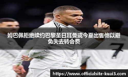 姆巴佩拒绝续约巴黎圣日耳曼或今夏出售他以避免失去转会费