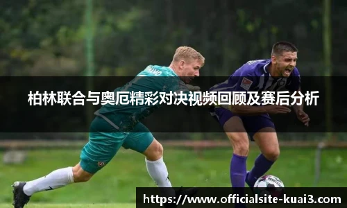柏林联合与奥厄精彩对决视频回顾及赛后分析