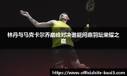 林丹与马克卡尔乔巅峰对决谁能问鼎羽坛荣耀之巅