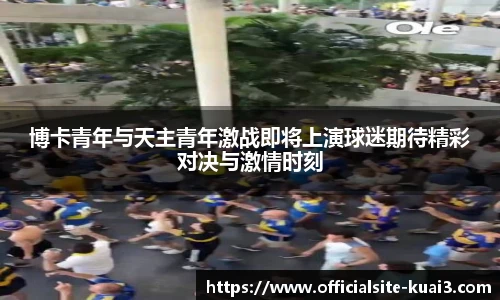 博卡青年与天主青年激战即将上演球迷期待精彩对决与激情时刻