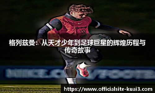 格列兹曼：从天才少年到足球巨星的辉煌历程与传奇故事