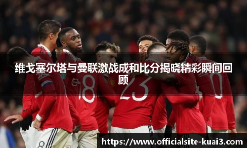 维戈塞尔塔与曼联激战成和比分揭晓精彩瞬间回顾
