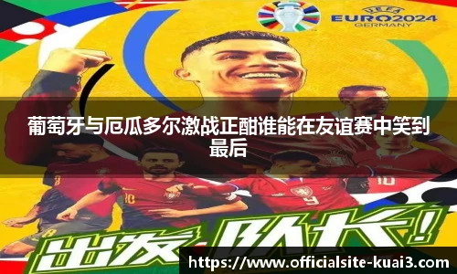 葡萄牙与厄瓜多尔激战正酣谁能在友谊赛中笑到最后