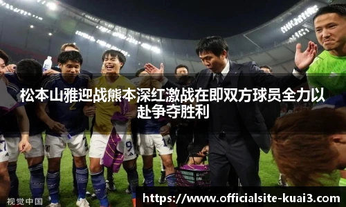 松本山雅迎战熊本深红激战在即双方球员全力以赴争夺胜利
