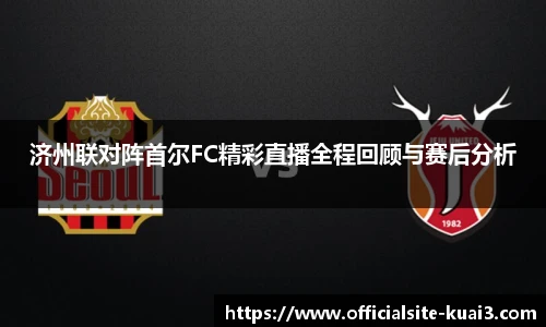 济州联对阵首尔FC精彩直播全程回顾与赛后分析