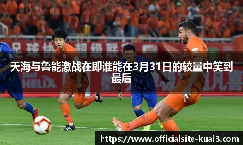 天海与鲁能激战在即谁能在3月31日的较量中笑到最后